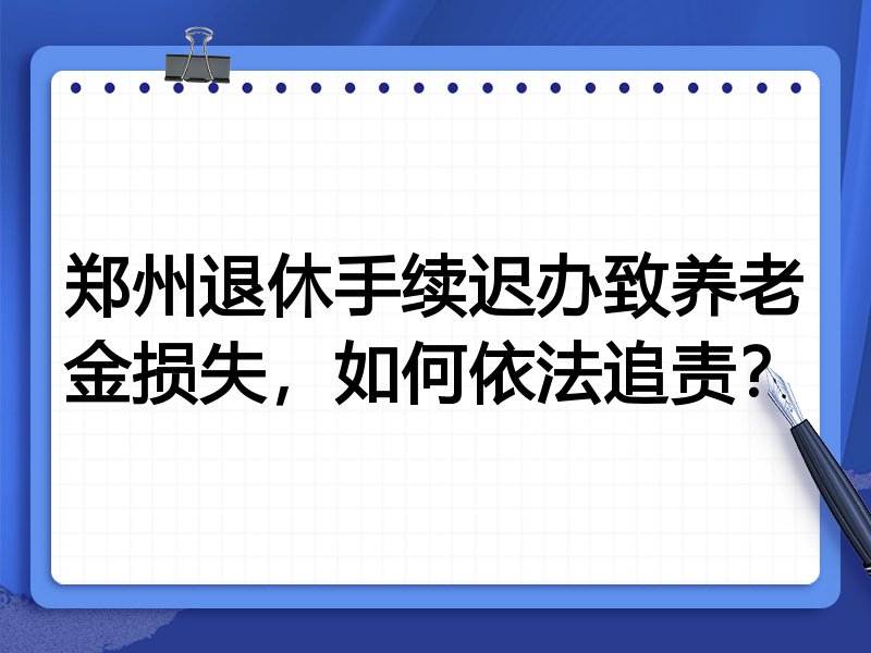 郑州退休手续迟办致养老金损失,如何依法追责?
