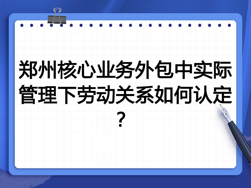 郑州核心业务外包中实际管理下劳动关系如何认定?
