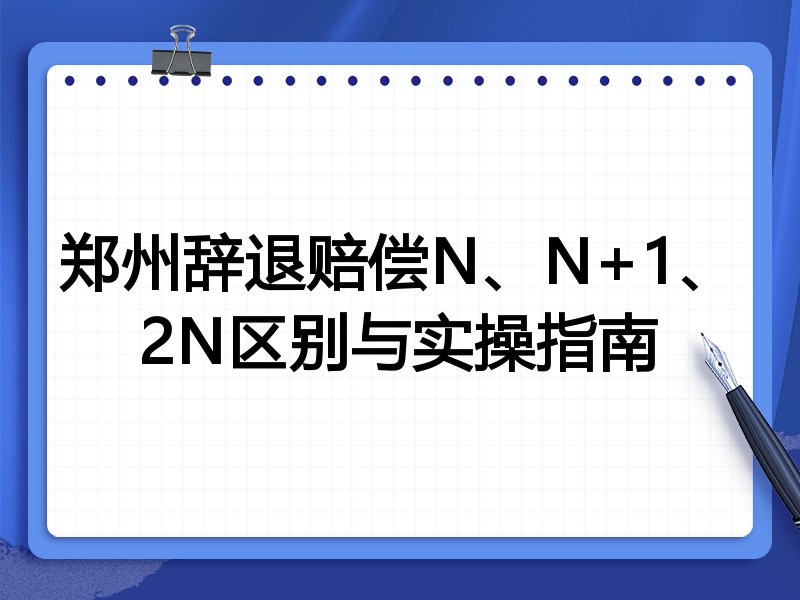 郑州辞退赔偿N、N+1、2N区别与实操指南