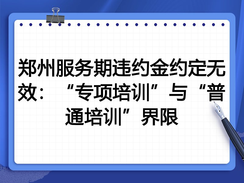 郑州服务期违约金约定无效:“专项培训”与“普通培训”界限