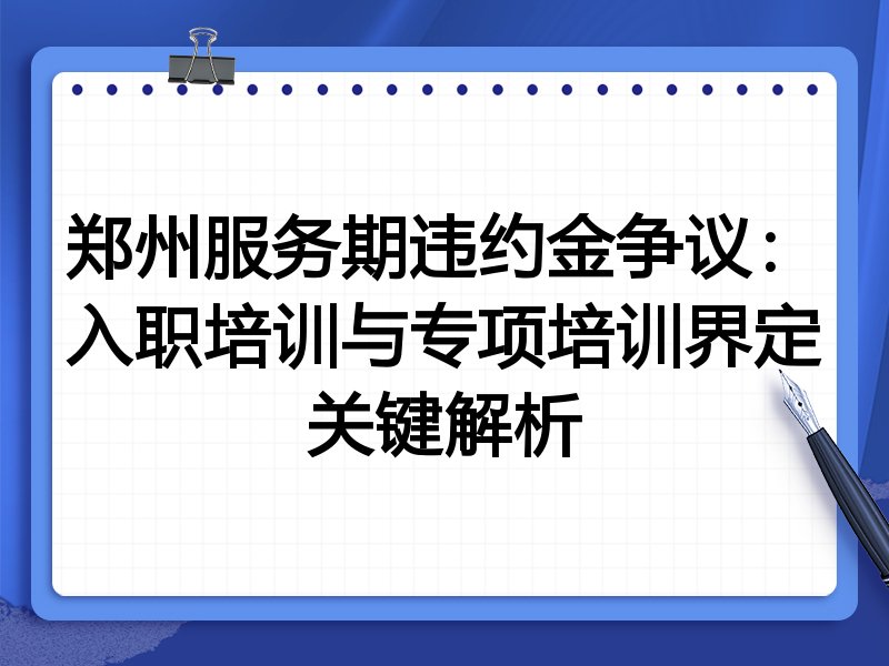 郑州服务期违约金争议:入职培训与专项培训界定关键解析