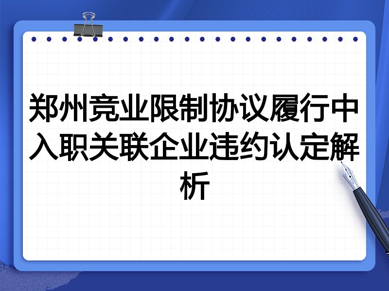 郑州竞业限制协议履行中入职关联企业违约认定解析