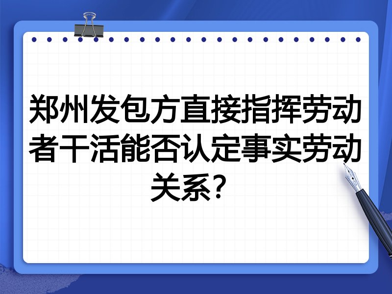 郑州发包方直接指挥劳动者干活能否认定事实劳动关系？