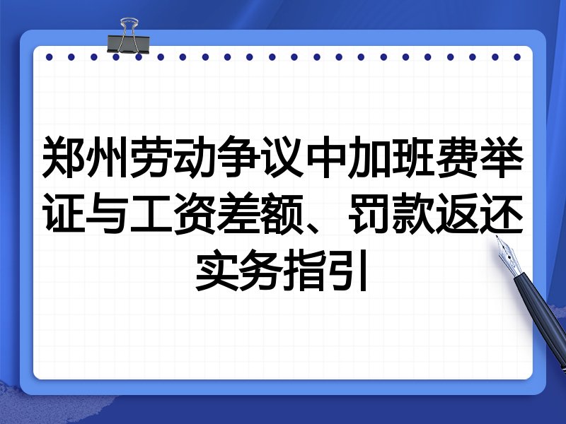 郑州劳动争议中加班费举证与工资差额、罚款返还实务指引