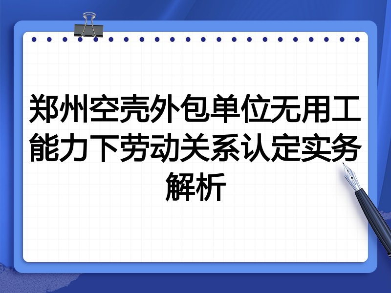 郑州空壳外包单位无用工能力下劳动关系认定实务解析