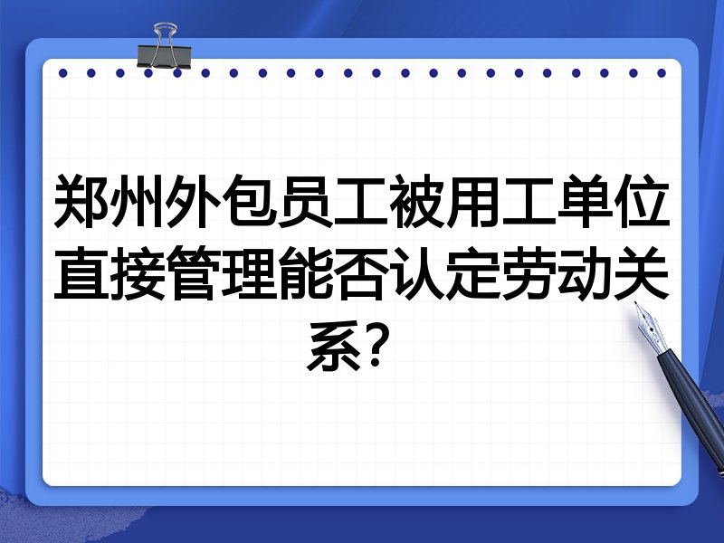 郑州外包员工被用工单位直接管理能否认定劳动关系?