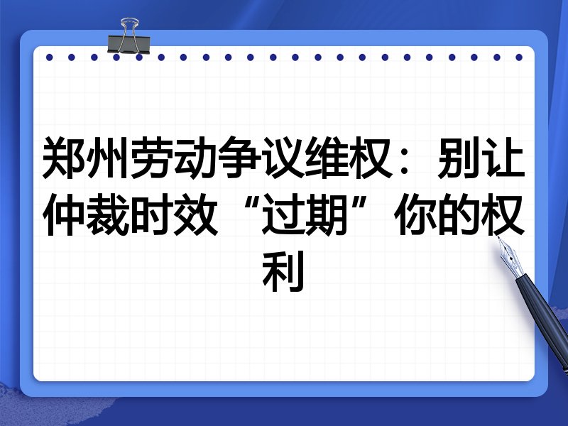 郑州劳动争议维权:别让仲裁时效“过期”你的权利