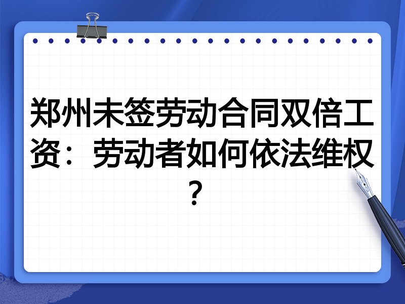 郑州未签劳动合同双倍工资:劳动者如何依法维权?