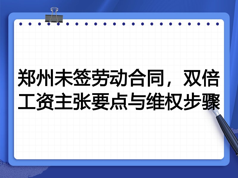 郑州未签劳动合同,双倍工资主张要点与维权步骤