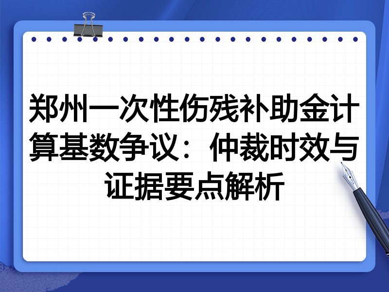 郑州一次性伤残补助金计算基数争议:仲裁时效与证据要点解析
