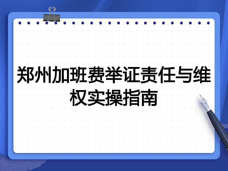 郑州加班费举证责任与维权实操指南