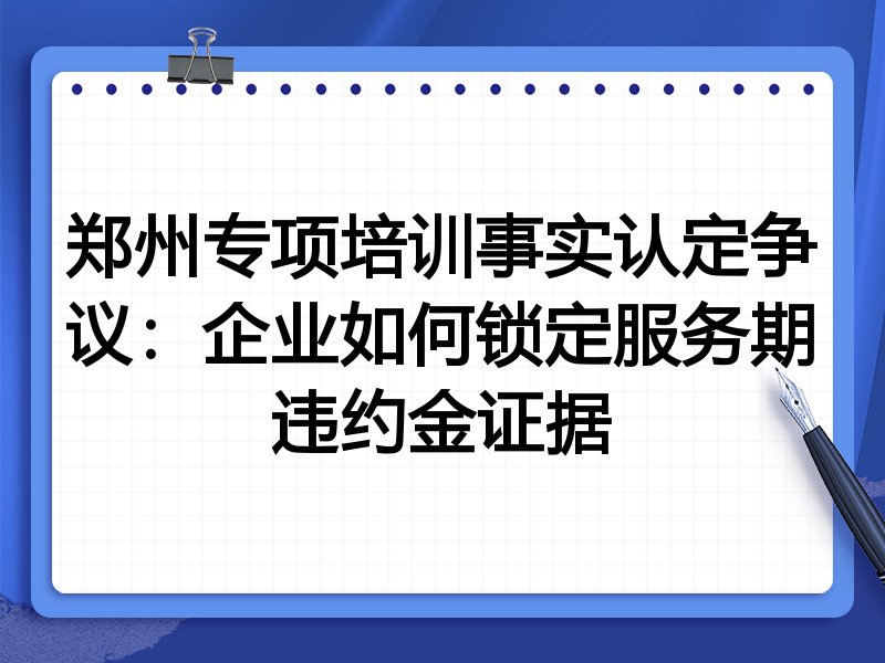 郑州专项培训事实认定争议:企业如何锁定服务期违约金证据