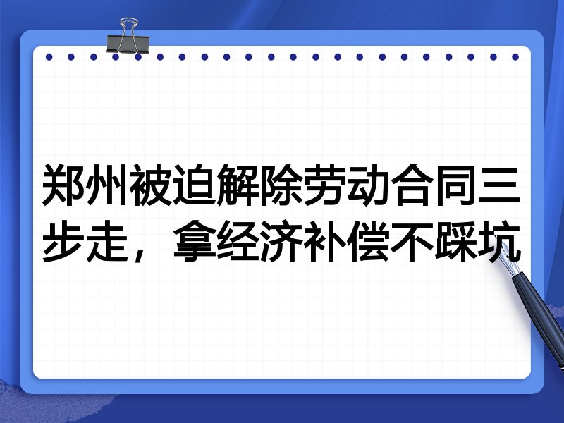 郑州被迫解除劳动合同三步走,拿经济补偿不踩坑