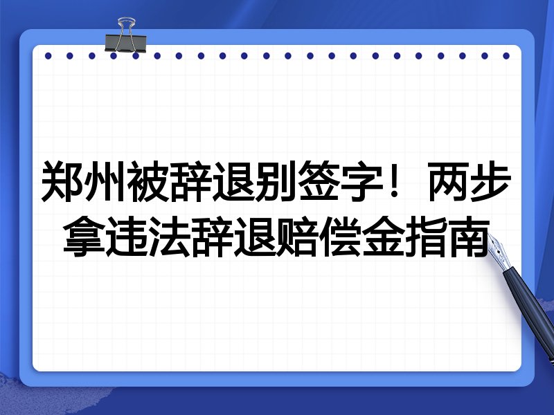 郑州被辞退别签字!两步拿违法辞退赔偿金指南