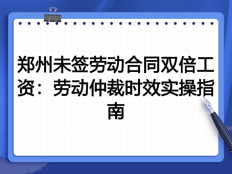 郑州未签劳动合同双倍工资:劳动仲裁时效实操指南