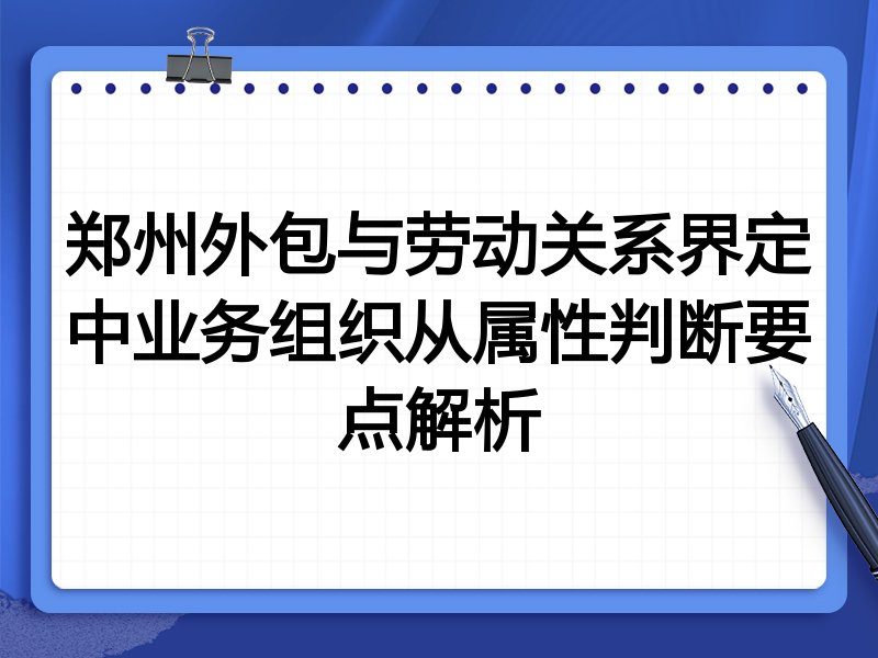 郑州外包与劳动关系界定中业务组织从属性判断要点解析