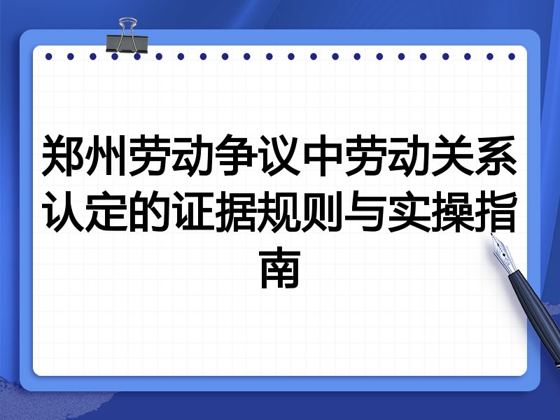 郑州劳动争议中劳动关系认定的证据规则与实操指南