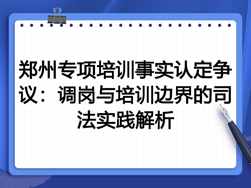 郑州专项培训事实认定争议:调岗与培训边界的司法实践解析