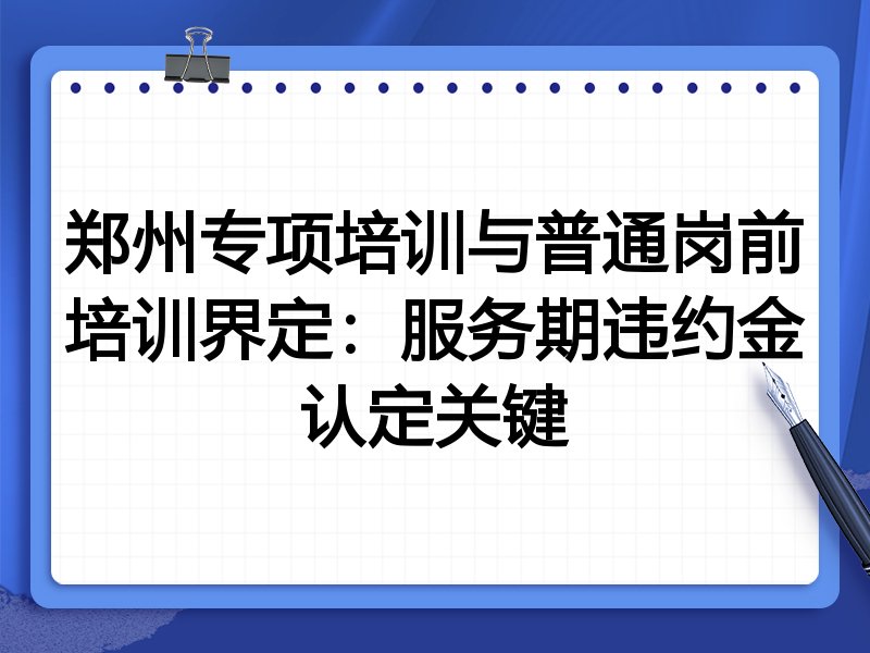 郑州专项培训与普通岗前培训界定：服务期违约金认定关键