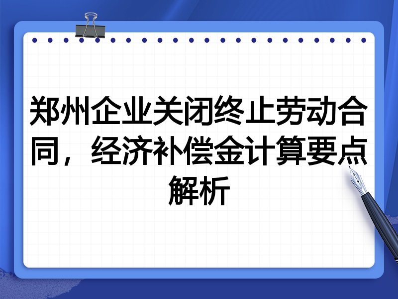 郑州企业关闭终止劳动合同，经济补偿金计算要点解析