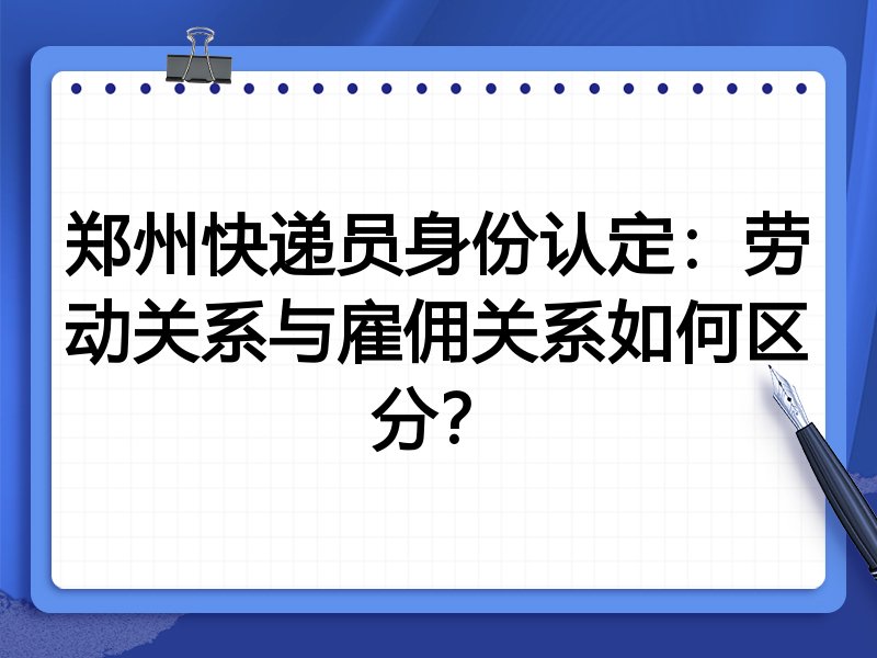 郑州快递员身份认定:劳动关系与雇佣关系如何区分?