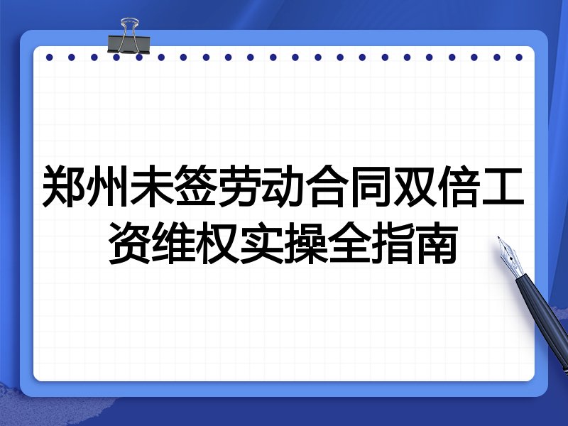 郑州未签劳动合同双倍工资维权实操全指南