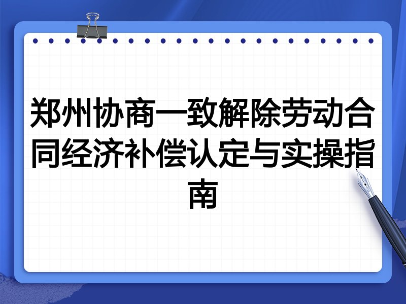 郑州协商一致解除劳动合同经济补偿认定与实操指南