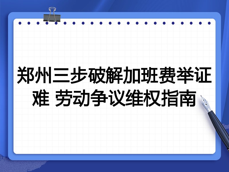 郑州三步破解加班费举证难 劳动争议维权指南