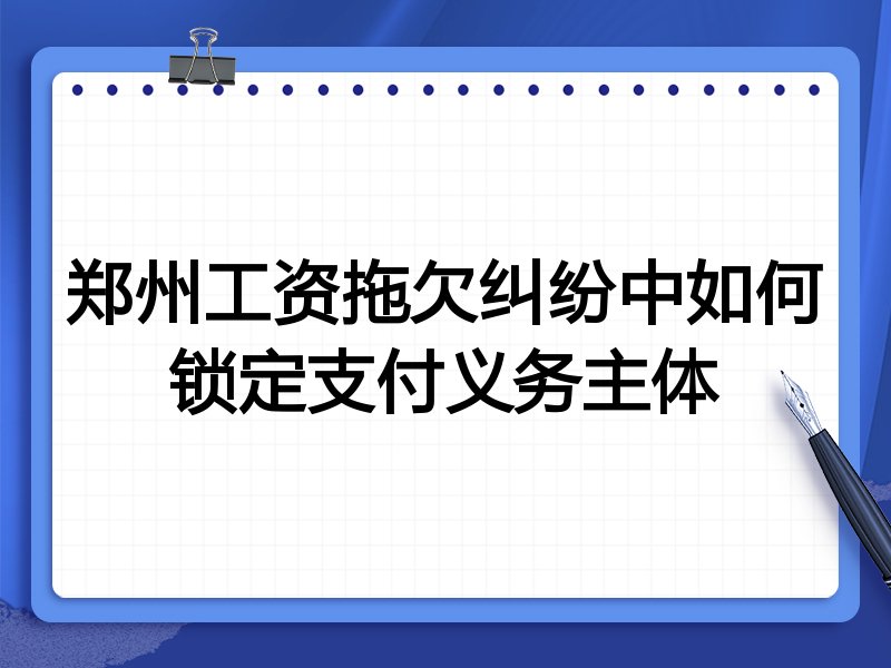 郑州工资拖欠纠纷中如何锁定支付义务主体