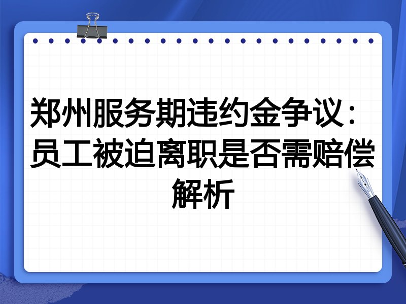 郑州服务期违约金争议:员工被迫离职是否需赔偿解析