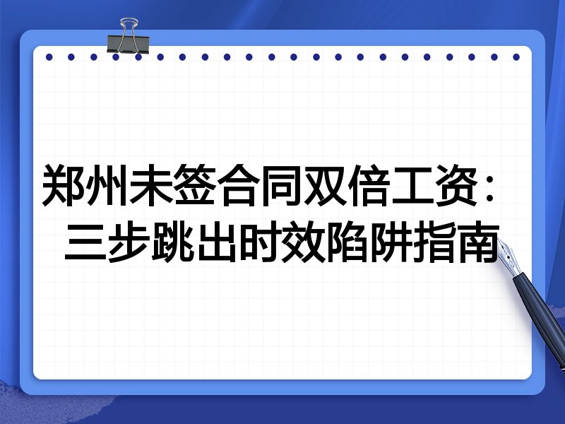 郑州未签合同双倍工资:三步跳出时效陷阱指南