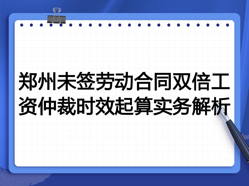 郑州未签劳动合同双倍工资仲裁时效起算实务解析