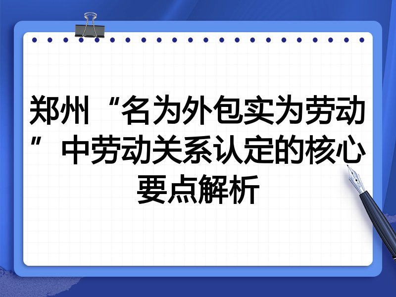 郑州“名为外包实为劳动”中劳动关系认定的核心要点解析