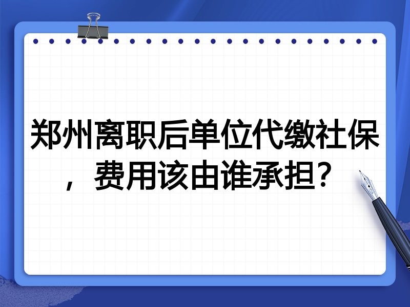 郑州离职后单位代缴社保,费用该由谁承担?