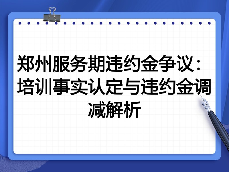郑州服务期违约金争议:培训事实认定与违约金调减解析