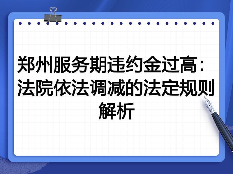 郑州服务期违约金过高:法院依法调减的法定规则解析