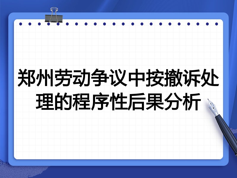 郑州劳动争议中按撤诉处理的程序性后果分析