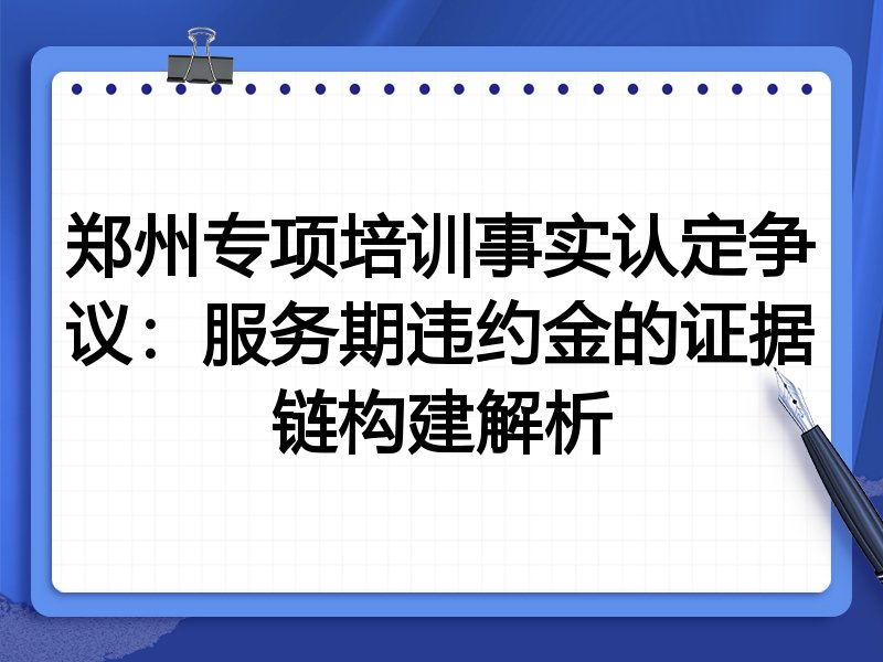 郑州专项培训事实认定争议：服务期违约金的证据链构建解析