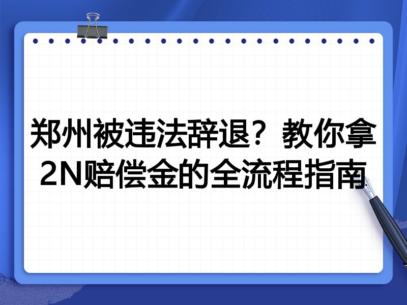 郑州被违法辞退?教你拿2N赔偿金的全流程指南