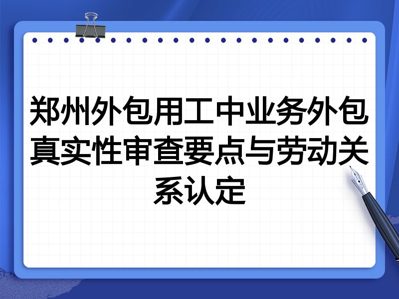 郑州外包用工中业务外包真实性审查要点与劳动关系认定