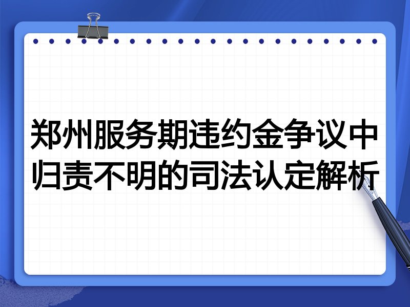 郑州服务期违约金争议中归责不明的司法认定解析
