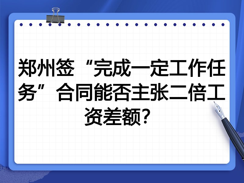 郑州签“完成一定工作任务”合同能否主张二倍工资差额?