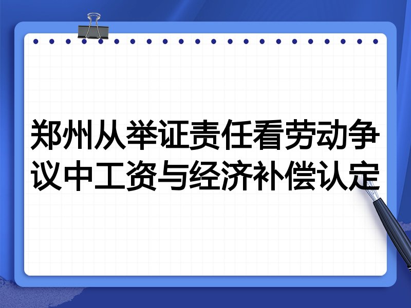 郑州从举证责任看劳动争议中工资与经济补偿认定