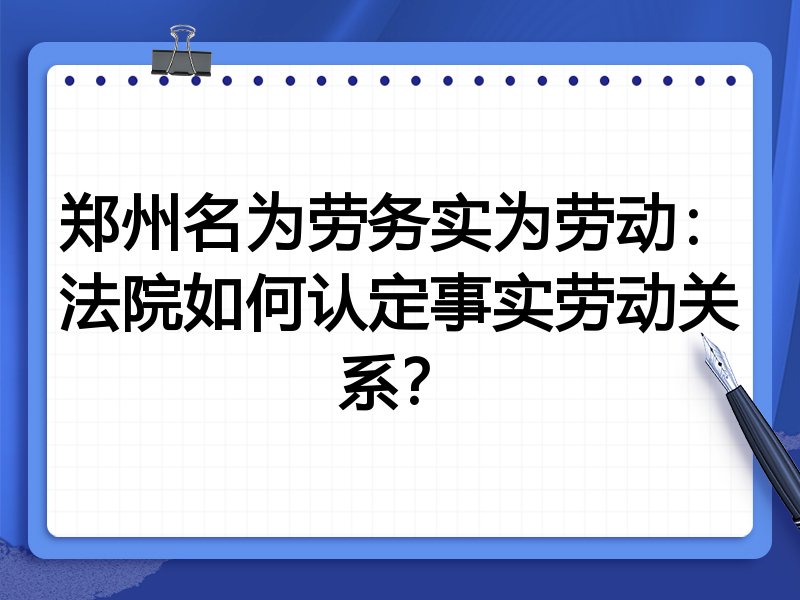 郑州名为劳务实为劳动:法院如何认定事实劳动关系?