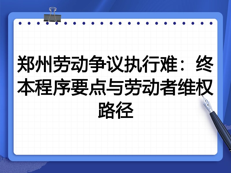 郑州劳动争议执行难:终本程序要点与劳动者维权路径