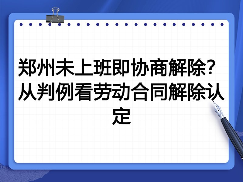 郑州未上班即协商解除？从判例看劳动合同解除认定