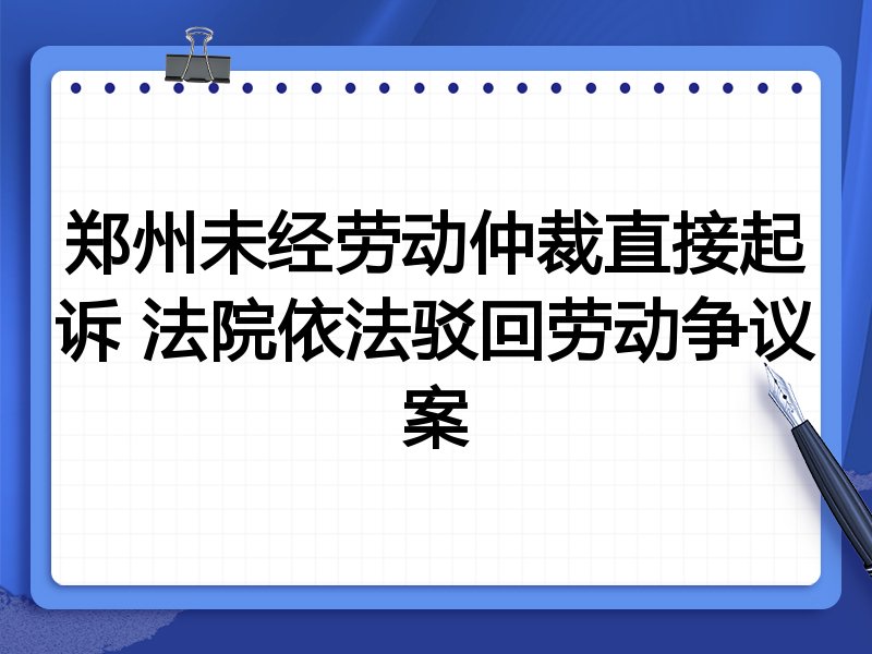 郑州未经劳动仲裁直接起诉 法院依法驳回劳动争议案