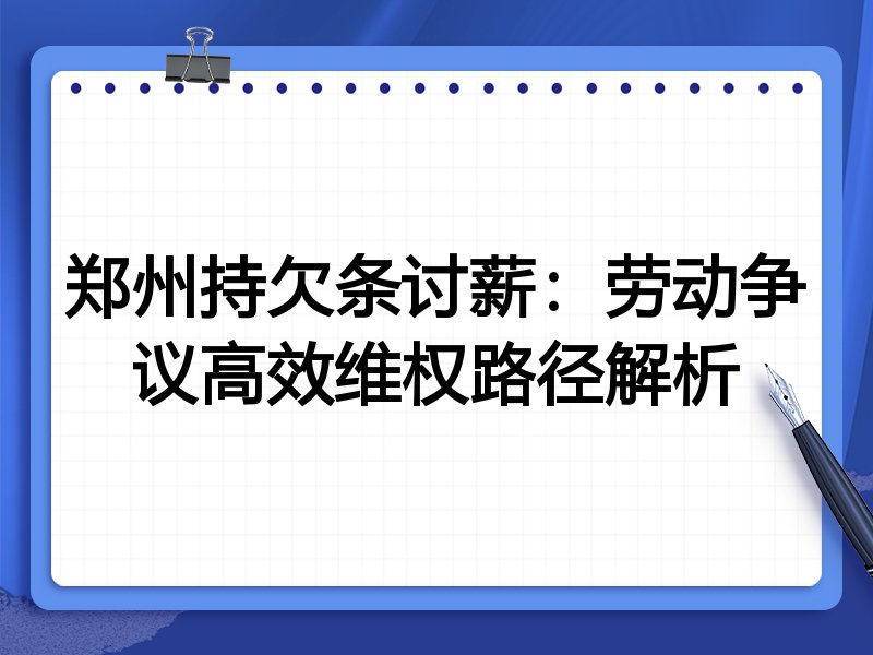 郑州持欠条讨薪:劳动争议高效维权路径解析