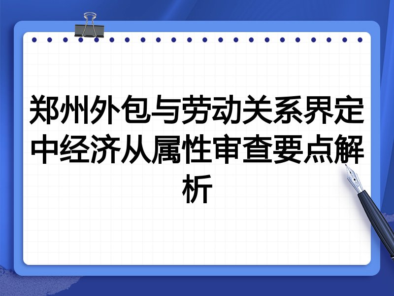 郑州外包与劳动关系界定中经济从属性审查要点解析