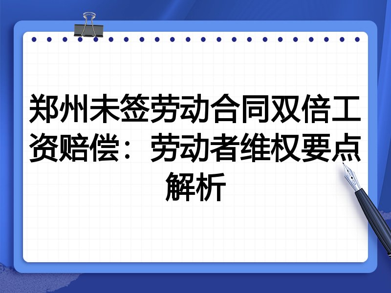 郑州未签劳动合同双倍工资赔偿:劳动者维权要点解析